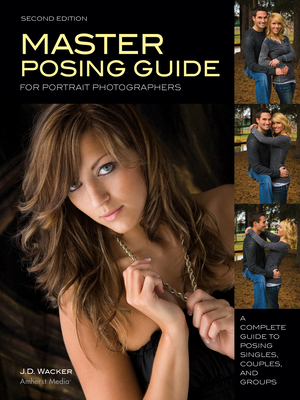 Master Posing Guide for Portrait Photographers: A Complete Guide to Posing Singles, Couples and Groups - Wacker, J D
