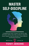 Master Self-Discipline: A Straightforward Guide To Program Your Mind For High Self- Esteem, Build Up Daily Habits, Develop An Unbeatable Mental Toughness, Stop Procrastination, Increase Willpower And Maximize Productivity