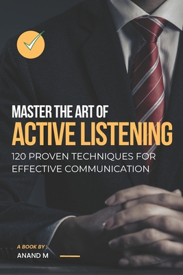 Master the Art of Active Listening - 120 Proven Techniques For Effective Communication - M, Anand