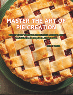 Master the Art of Pie Creation: Discover Expert Techniques and Delectable Recipes to Bake Irresistible Pies that Captivate All Taste Buds