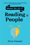 Master the Art of Reading People: A Guide on Predicting Emotions, Interpreting Thoughts, and Deciphering Intentions