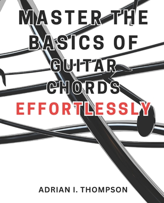 Master the Basics of Guitar Chords Effortlessly: Master the Guitar: A Beginner's Guide to Open Chords and Beyond, Unleash Your Musical Potential - Thompson, Adrian I