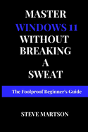 Master Windows 11 without breaking a Sweat: The Foolproof Beginner's Guide