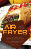 Master Your Air Fryer: An Easy And Complete Guide To Make Amazing Air Fryer Oven Recipes For Easy Frying, Baking And Grilling. From Beginners To Advanced