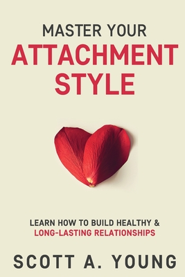 Master Your Attachment Style: Learn How to Build Healthy & Long-Lasting Relationships - Young, Scott A