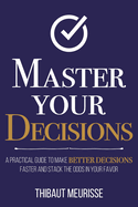 Master Your Decisions: A Practical Guide to Make Better Decisions Faster and Stack the Odds in Your Favor