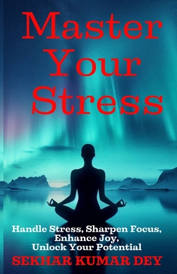 Master Your Stress: Handle Stress, Sharpen Focus, Enhance Joy, Unlock Your Potential - Dey, Sekhar Kumar