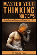 Master Your Thinking for 7 Days: Using Positive Thoughts to Change Your Life