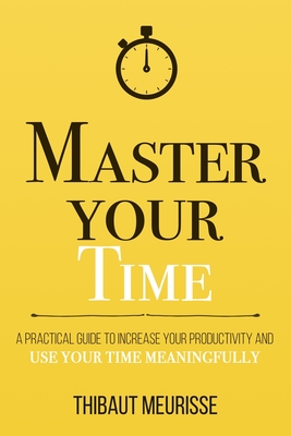 Master Your Time: A Practical Guide to Increase Your Productivity and Use Your Time Meaningfully - Meurisse, Thibaut