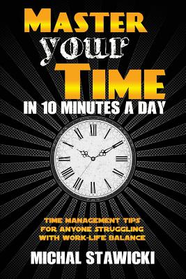 Master Your Time in 10 Minutes a Day: Time Management Tips for Anyone Struggling with Work-Life Balance - Bell, Chris (Editor), and Stawicki, Michal
