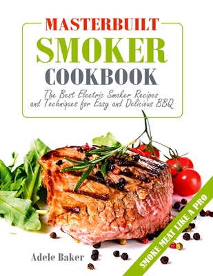 Masterbuilt Smoker Cookbook: The Best Electric Smoker Recipes and Technique for Easy and Delicious BBQ - Baker, Adele