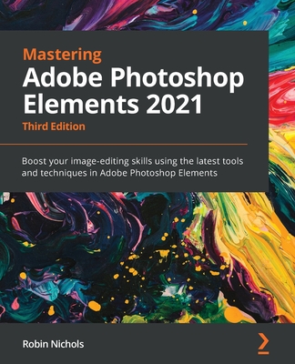 Mastering Adobe Photoshop Elements 2021: Boost your image-editing skills using the latest tools and techniques in Adobe Photoshop Elements, 3rd Edition - Nichols, Robin