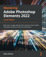 Mastering Adobe Photoshop Elements 2022: Boost your image-editing skills using the latest Adobe Photoshop Elements tools and techniques, 4th Edition