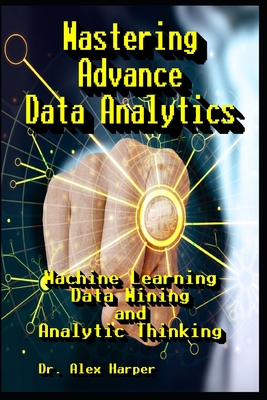 Mastering Advance Data Analytics Machine Learning, Data Mining and Analytic Thinking - Harper, Alex, Dr.