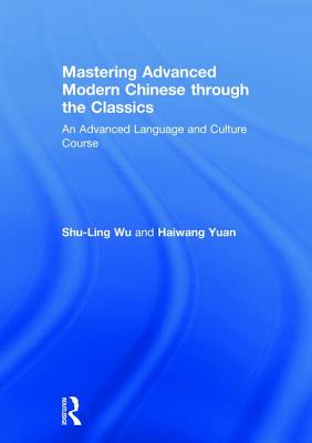 Mastering Advanced Modern Chinese through the Classics: An Advanced Language and Culture Course - Wu, Shu-Ling, and Yuan, Haiwang