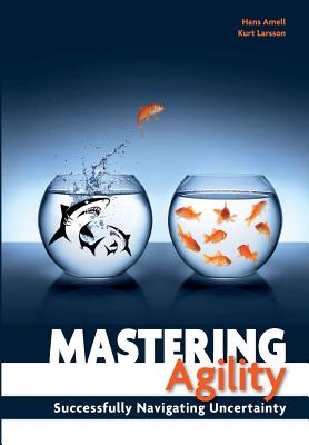 Mastering Agility: Successfully Navigating Uncertainty - Larsson, Kurt, and Amell, Hans