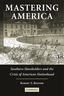 Mastering America: Southern Slaveholders and the Crisis of American Nationhood - Bonner, Robert E.