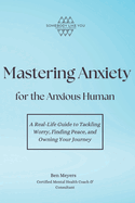 Mastering Anxiety for the Anxious Human: A Real-Life Guide to Tackling Worry, Finding Peace, and Owning Your Journey