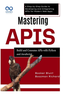 Mastering APIs: Build and Consume APIs with Python and JavaScript: A Step-by-Step Guide to Developing and Integrating APIs for Modern Web Apps - Blunt, Booker, and Richard, Boozman