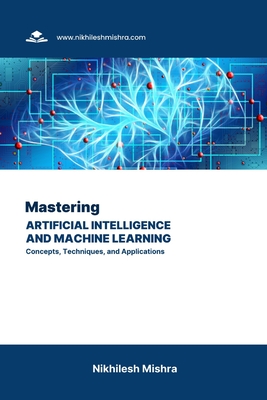 Mastering Artificial Intelligence and Machine Learning: Concepts, Techniques, and Applications - Mishra, Nikhilesh