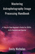 Mastering Astrophotography Image Processing Handbook: A Step by Step Beginner's Guide For DSLRs, Astro Cameras and Seestar