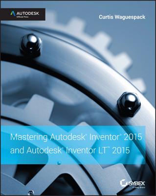 Mastering Autodesk Inventor 2015 and Autodesk Inventor LT 2015: Autodesk Official Press - Waguespack, Curtis