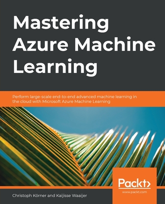 Mastering Azure Machine Learning: Perform large-scale end-to-end advanced machine learning in the cloud with Microsoft Azure Machine Learning - Krner, Christoph, and Waaijer, Kaijisse