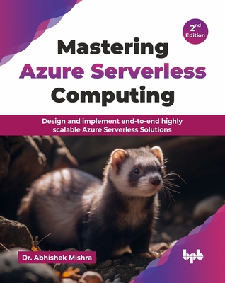 Mastering Azure Serverless Computing: Design and implement end-to-end highly scalable Azure Serverless Solutions - 2nd Edition - Mishra, Abhishek, Dr.
