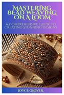 Mastering Bead Weaving on a Loom: A Comprehensive Guide to Creating Stunning Designs