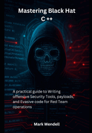 Mastering Black Hat C ++: A practical guide to Writing offensive Security Tools, payloads, and Evasive code for Red Team operations
