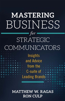 Mastering Business for Strategic Communicators: Insights and Advice from the C-Suite of Leading Brands - Ragas, Matthew W, Professor (Editor), and Culp, Ron, Professor (Editor)