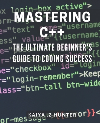 Mastering C++: The Ultimate Beginner's Guide to Coding Success: Unlock the Secrets to C++ Programming with this Comprehensive Beginner's Manual. - Z Hunter, Kaiya