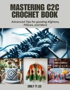 Mastering C2C Crochet Book: Advanced Tips for gooding Afghans, Pillows, and More