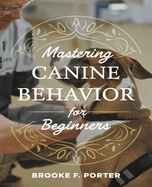 Mastering Canine Behavior for beginners: A Comprehensive Journey into Effective Dog Training Techniques for All Owners