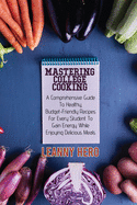 Mastering College Cooking: A Comprehensive Guide To Healthy, Budget- Friendly Recipes For Every Student To Gain Energy While Enjoying Delicious Meals