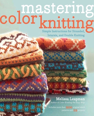 Mastering Color Knitting: Simple Instructions for Stranded, Intarsia, and Double Knitting - Leapman, Melissa
