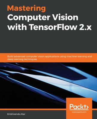Mastering Computer Vision with TensorFlow 2.x: Build advanced computer vision applications using machine learning and deep learning techniques - Kar, Krishnendu