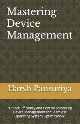 Mastering Device Management: "Unlock Efficiency and Control: Mastering Device Management for Seamless Operating System Optimization" - Pansuriya, Harsh, and Pansuriya P, Harsh Hasmukbhai