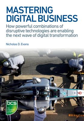 Mastering Digital Business: How powerful combinations of disruptive technologies are enabling the next wave of digital transformation - D Evans, Nicholas