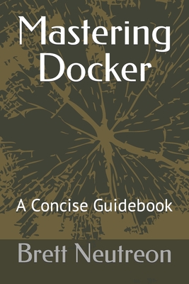 Mastering Docker: A Concise Guidebook - Neutreon, Brett