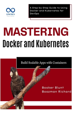 Mastering Docker and Kubernetes: Build Scalable Apps with Containers: A Step-by-Step Guide to Using Docker and Kubernetes for DevOps - Blunt, Booker, and Richard, Boozman