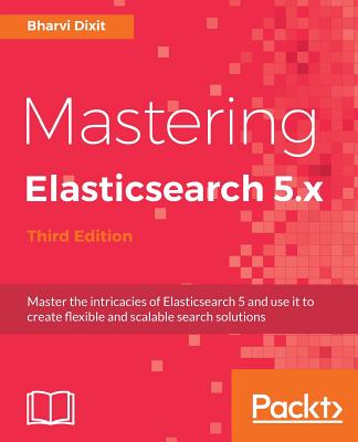 Mastering Elasticsearch 5.x - Third Edition - Dixit, Bharvi