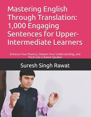 Mastering English Through Translation: 1,000 Engaging Sentences for Upper-Intermediate Learners: Enhance Your Fluency, Deepen Your Understanding, and Think Like a Native Speaker - Rawat, Suresh Singh