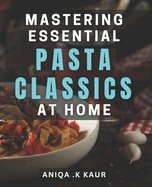 Mastering Essential Pasta Classics at Home: Unlock the Secrets of Crafting Perfect Pasta Dishes from Scratch