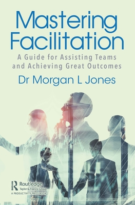 Mastering Facilitation: A Guide for Assisting Teams and Achieving Great Outcomes - Jones, Morgan