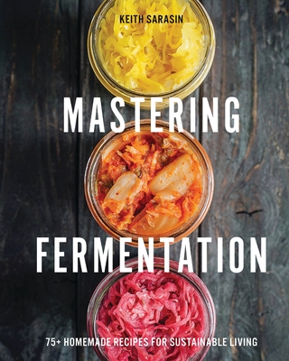 Mastering Fermentation: 100+ Homemade Recipes for Sustainable Living - Sarasin, Keith