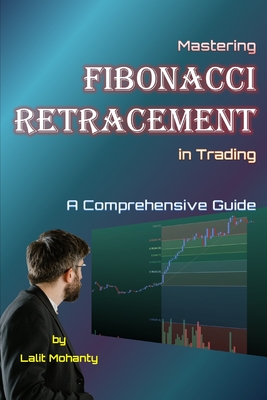 Mastering Fibonacci Retracement in Trading: A Comprehensive Guide by Lalit Mohanty - Mohanty, Lalit Prasad