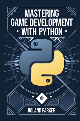 Mastering Game Development with Python: Learn, Develop, and Master Game Design with Leading Python Libraries From Pygame to Panda3D - Parker, Roland