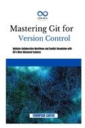 Mastering Git for Version Control: Optimize Collaborative Workflows and Conflict Resolution With Git's Most Advanced Features