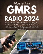 Mastering GMRS Radio: Comprehensive User Guide to Unlocking the Full Potential of General Mobile Radio Service with Expert Tips, Techniques, and Real-World Applications